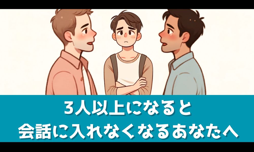 3人以上になるとうまく話せないあなたへ【会話に入るコツと心構えを解説】