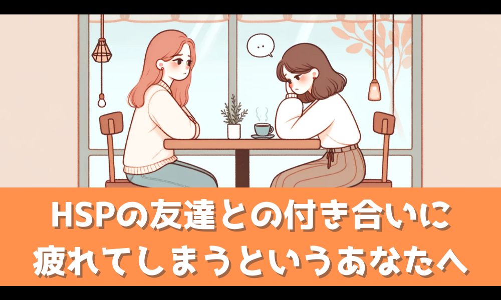 HSPの友達がめんどくさいとお悩みのあなたへ【疲れる原因と対処法を解説】