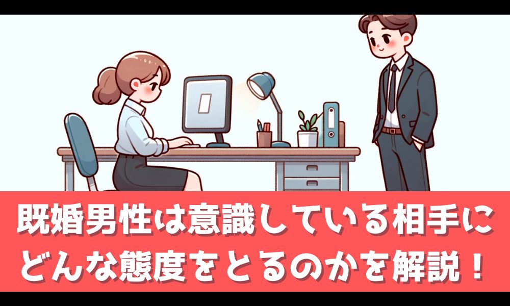 既婚男性がとりがちな「意識している態度」とは【職場の特別な女性へのサイン】